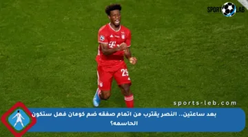 بعد ساعتين.. النصر يقترب من إتمام صفقة ضم كومان فهل ستكون الحاسمة؟